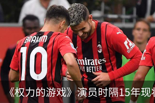 《权力的游戏》演员时隔15年现状对比：有人爆红，有人淡出