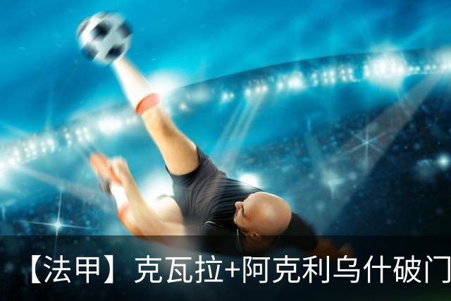 【法甲】克瓦拉+阿克利乌什破门，巴黎3比1勒芒3连胜