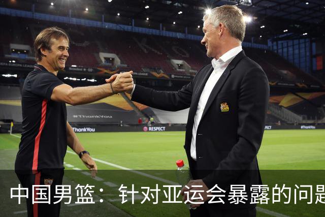 中国男篮：针对亚运会暴露的问题，将全方位总结、剖析根源，为未来的比赛做好准备；胡金秋：我们没有做好，输了就是输了