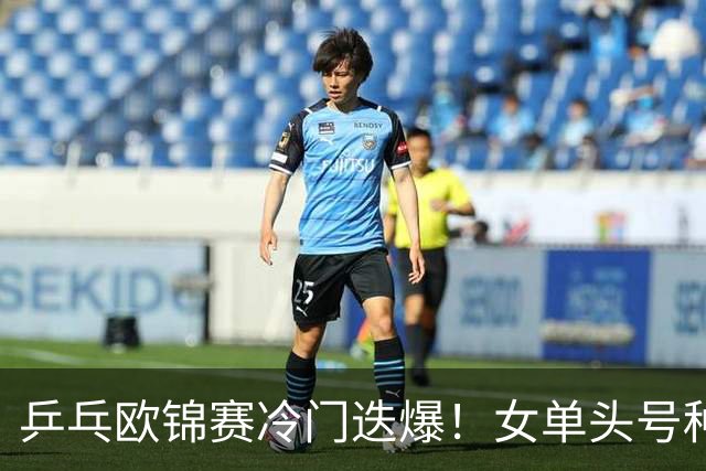 乒乓欧锦赛冷门迭爆！女单头号种子出局，大勒布伦4-2击败世乒赛冠军