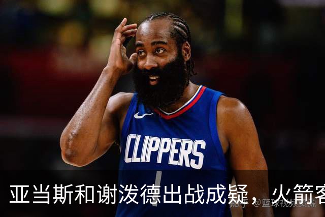 亚当斯&谢泼德出战成疑，火箭客战马刺前场轮换告急