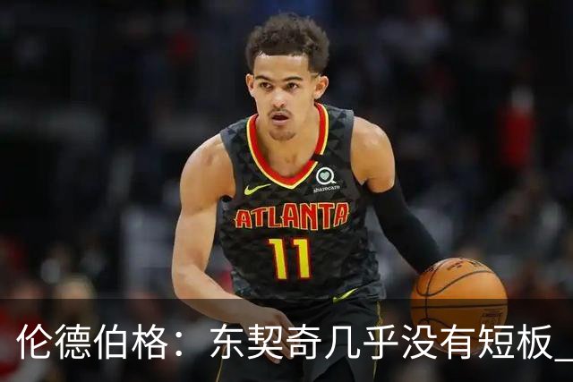 伦德伯格：东契奇几乎没有短板 面对他只能更加强硬并减少犯规