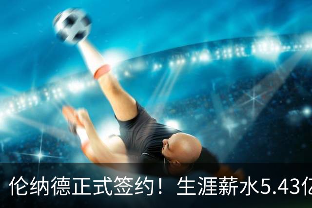 伦纳德正式签约！生涯薪水5.43亿！NBA历史第三人
