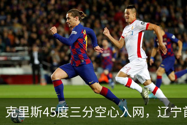 克里斯45度三分空心入网，辽宁首节领先四川9分