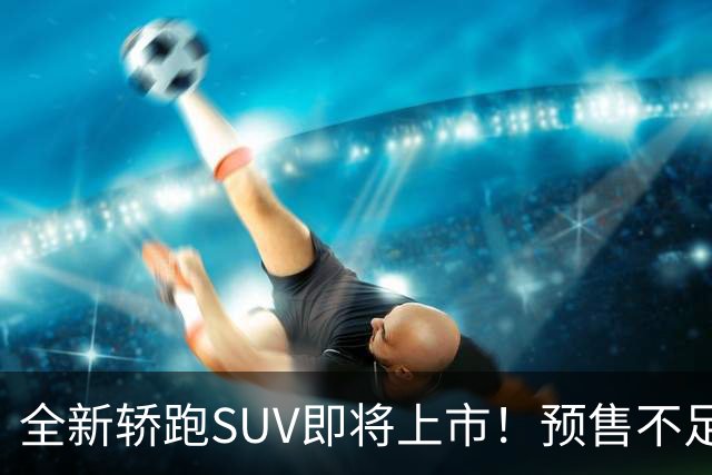 全新轿跑SUV即将上市！预售不足27万，前法拉利设计师操刀，很帅