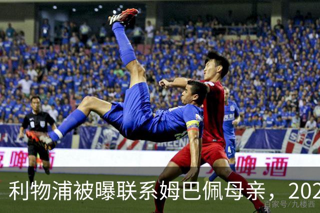 利物浦被曝联系姆巴佩母亲，2027年或成潜在目标