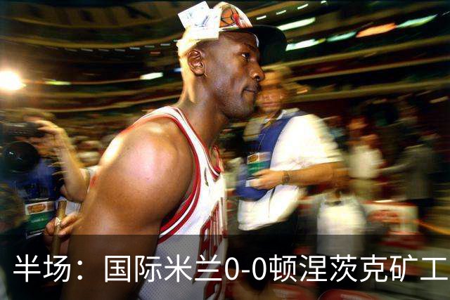 半场：国际米兰0-0顿涅茨克矿工，恰尔汗奥卢造险