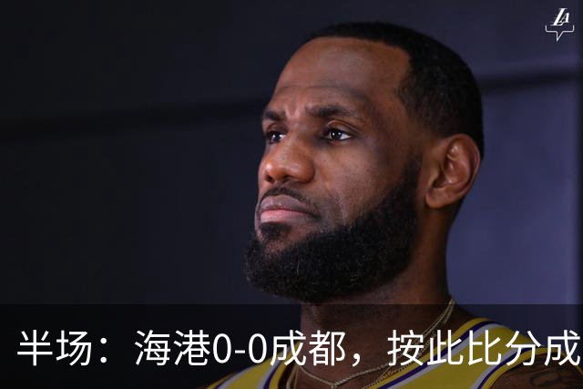半场：海港0-0成都，按此比分成都将夺冠，王子铭错失机会