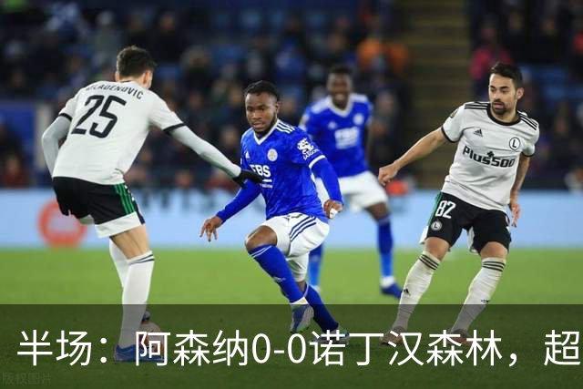 半场：阿森纳0-0诺丁汉森林，超七成控球0射正