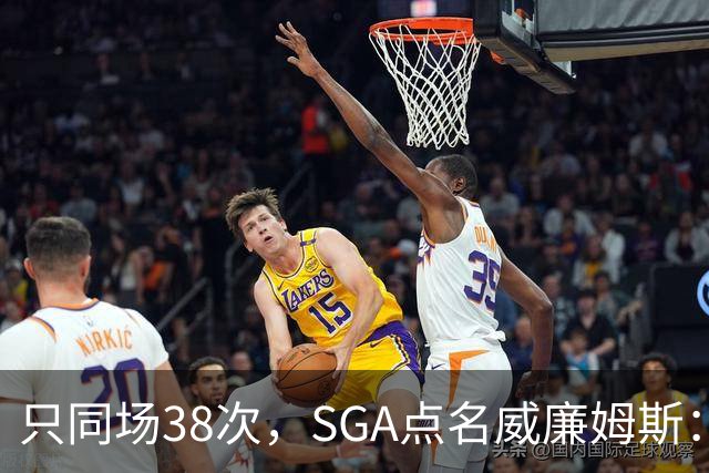 只同场38次，SGA点名威廉姆斯：他回来就是全联盟的麻烦