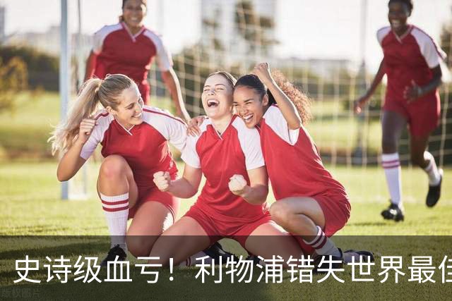 史诗级血亏！利物浦错失世界最佳球员！彻底改变足坛格局