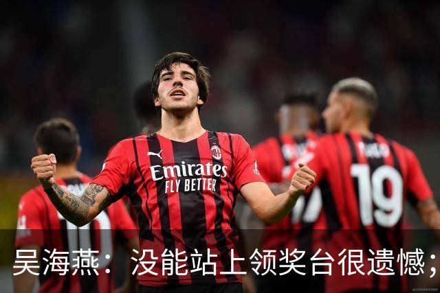 吴海燕：没能站上领奖台很遗憾；定位球细节处理做得不够好