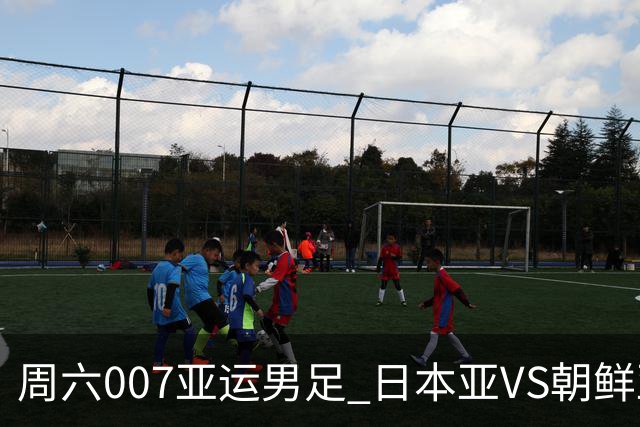 周六007亚运男足 日本亚VS朝鲜亚运男足赛事前瞻