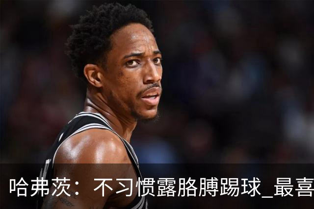 哈弗茨：不习惯露胳膊踢球 最喜欢自己踢伯恩利的制胜球+欧冠进球