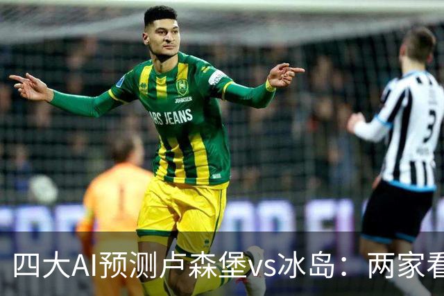 四大AI预测卢森堡vs冰岛：两家看好客胜，两家猜平局