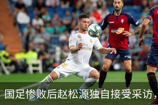 国足惨败后赵松源独自接受采访，豫媒：老将场上没担当，场下也没