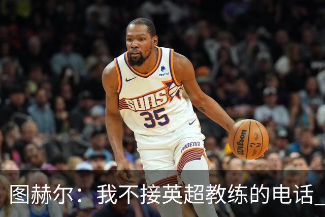 图赫尔：我不接英超教练的电话 别指望我为了俱乐部轮休球员