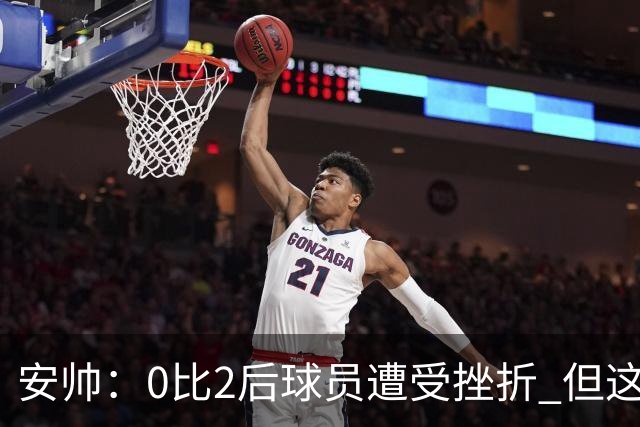 安帅：0比2后球员遭受挫折 但这座球场让你永不放弃