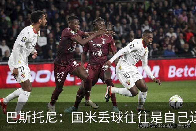 巴斯托尼：国米丢球往往是自己送礼；我们不存在轻敌心态