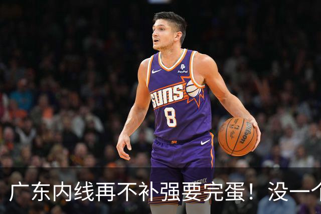 广东内线再不补强要完蛋！没一个能用，护框+篮板全被虐！