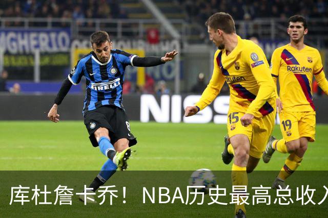 库杜詹卡乔！NBA历史最高总收入！！