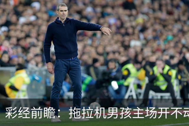 彩经前瞻：拖拉机男孩主场开不动，看好农场主富勒姆不败