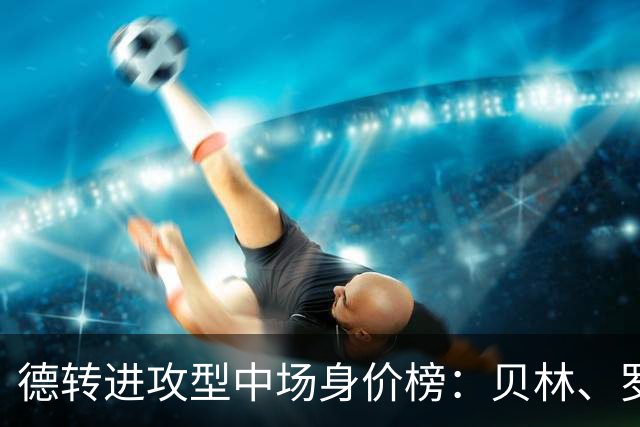 德转进攻型中场身价榜：贝林、罗杰斯领衔，6位亿元先生在列