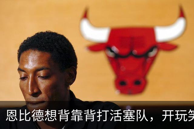 恩比德想背靠背打活塞队，开玩笑的向媒体提出要求：给76人队施压