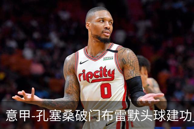 意甲-孔塞桑破门布雷默头球建功 尤文2-0亚特兰大
