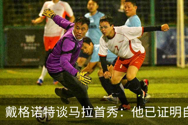 戴格诺特谈马拉首秀：他已证明自己能产生很大影响