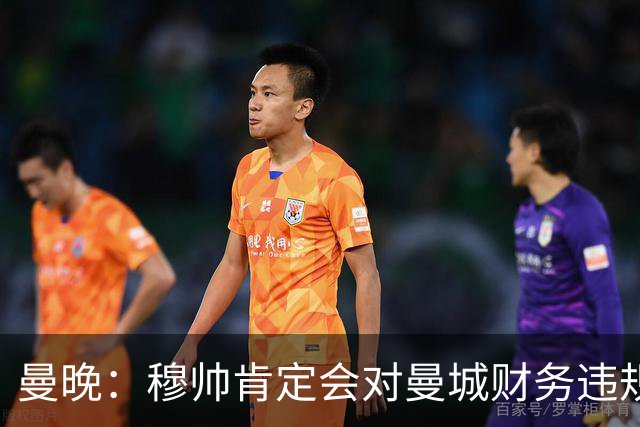 曼晚：穆帅肯定会对曼城财务违规案发表看法，卡里克也应直言不讳