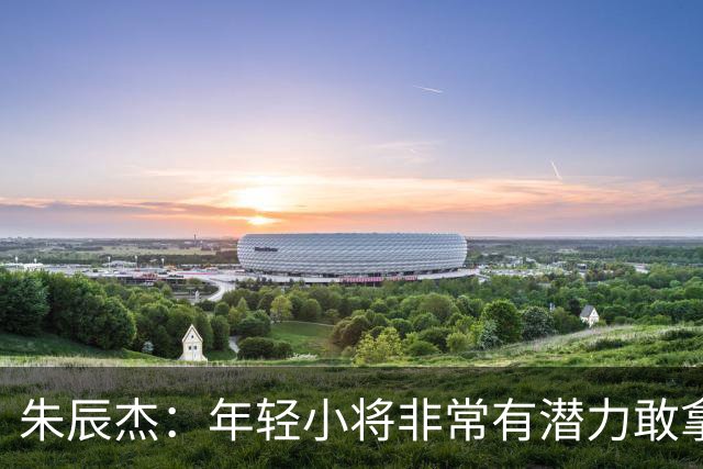 朱辰杰：年轻小将非常有潜力敢拿球，为他们比赛的发挥感到骄傲