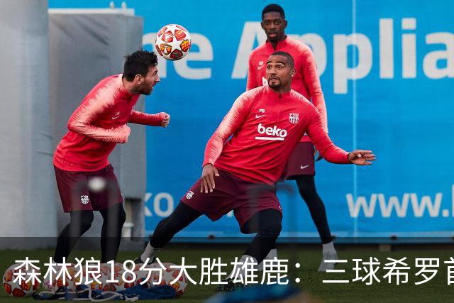 森林狼18分大胜雄鹿：三球希罗首秀均11分 华子14分三分7中1