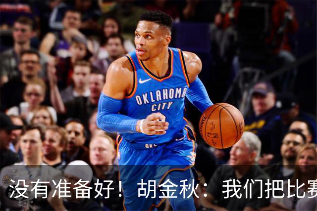 没有准备好！胡金秋：我们把比赛想得太简单了
