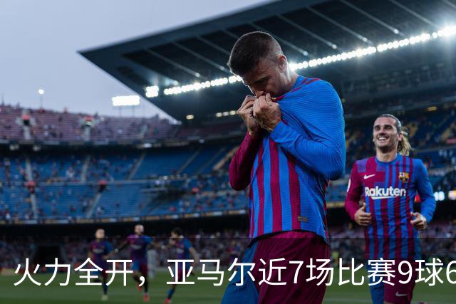 火力全开，亚马尔近7场比赛9球6助直接参与15球