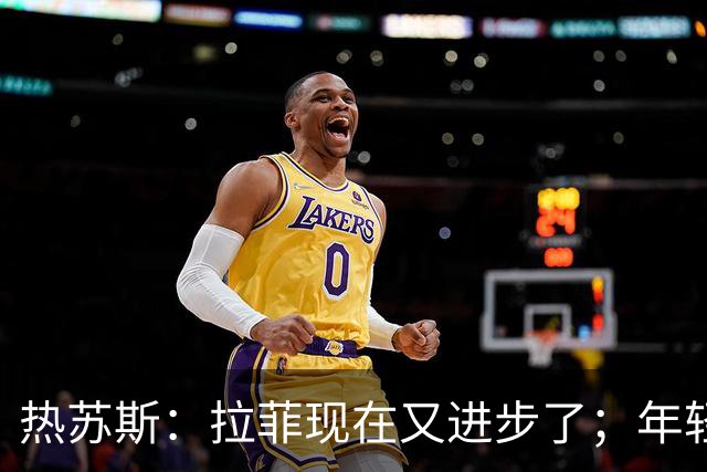 热苏斯：拉菲现在又进步了；年轻球员中法里尼亚斯最让我惊喜