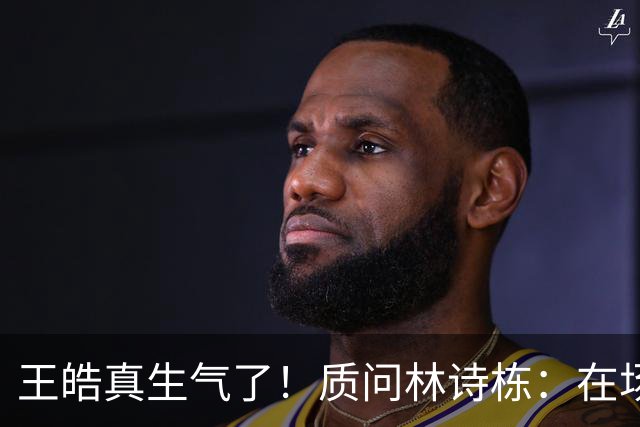 王皓真生气了！质问林诗栋：在场上什么感觉啊？正手反手都不会接