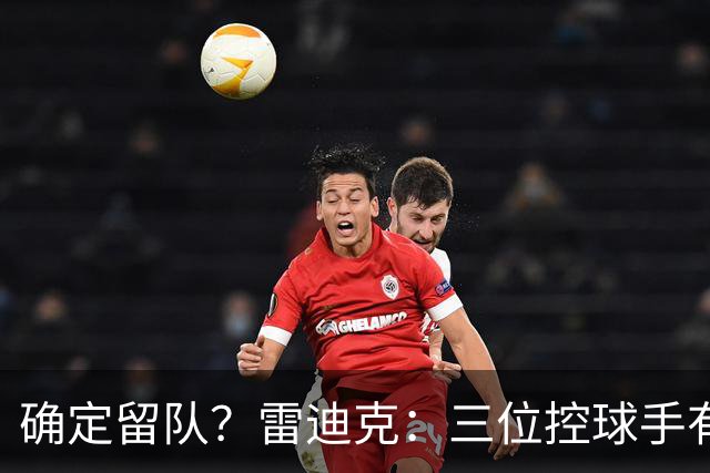 确定留队？雷迪克：三位控球手有人缺阵时 布朗尼&哈迪要做好准备
