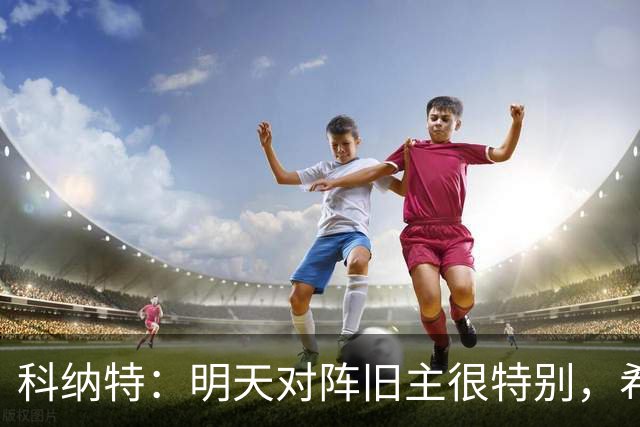 科纳特：明天对阵旧主很特别，希望明天取胜积分留在前8