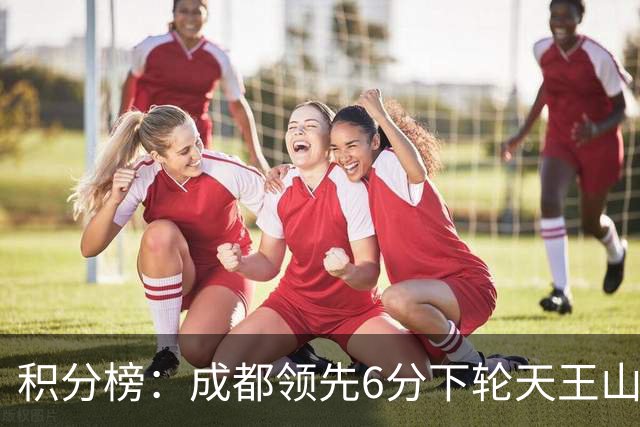 积分榜：成都领先6分下轮天王山不败即夺冠 三镇保级希望渺茫