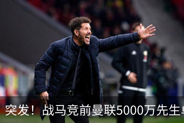突发！战马竞前曼联5000万先生单独离队，成红魔今夏最失败引援？