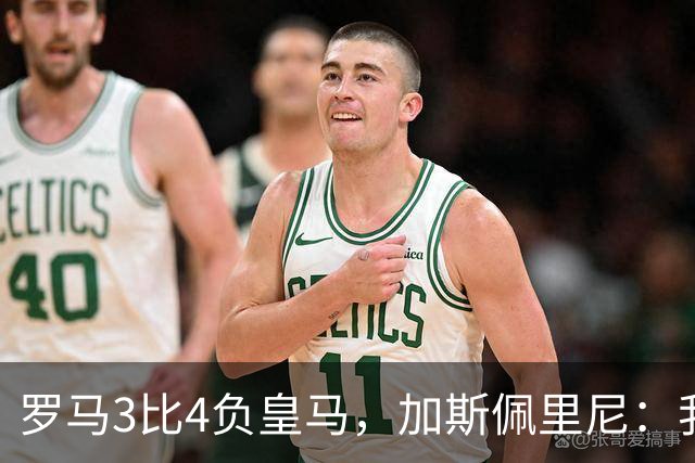 罗马3比4负皇马，加斯佩里尼：我们在其他方面都强于他们