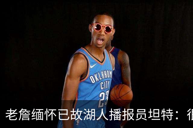 老詹缅怀已故湖人播报员坦特：很高兴曾共度时光 愿你在天堂安息