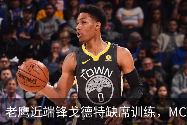 老鹰近端锋戈德特缺席训练，MCL扭伤恐缺阵