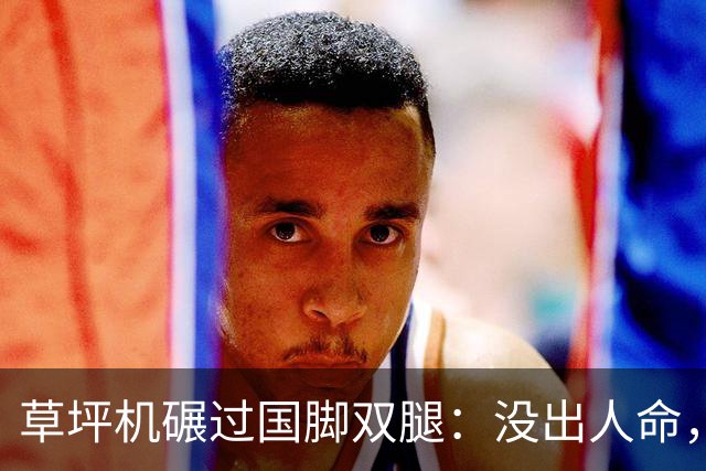 草坪机碾过国脚双腿：没出人命，就算没事？