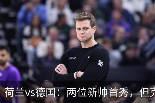 荷兰vs德国：两位新帅首秀，但克洛普手里只有半套牌