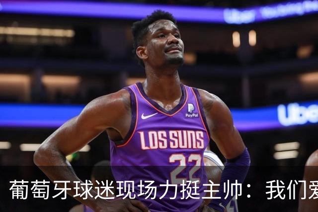 葡萄牙球迷现场力挺主帅：我们爱你！热苏斯：C罗离队没有让我们分裂