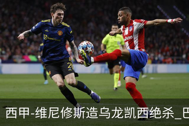 西甲-维尼修斯造乌龙凯西绝杀 巴萨2-1逆转皇马