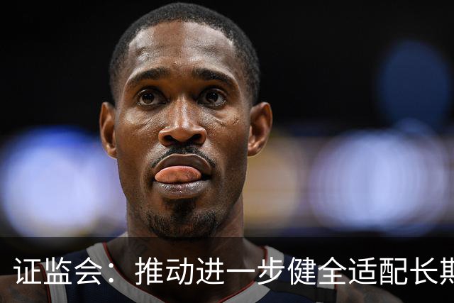 证监会：推动进一步健全适配长期投资的长周期考核机制