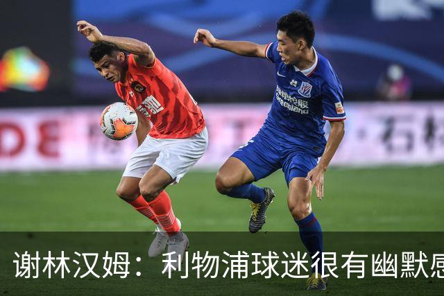 谢林汉姆：利物浦球迷很有幽默感，下场联赛他们会唱歌嘲讽曼城
